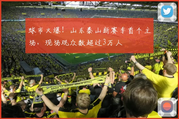 球市火爆！山东泰山新赛季首个主场，现场观众数超过3万人