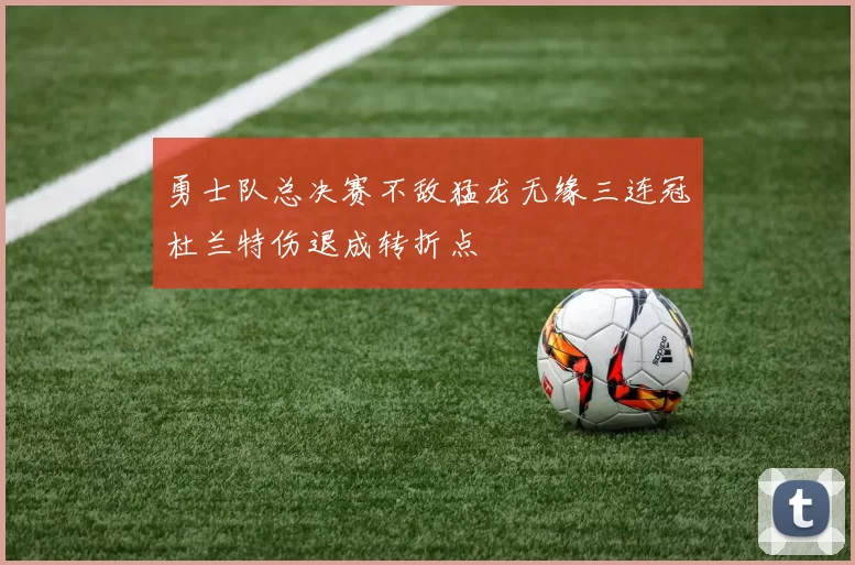 勇士队总决赛不敌猛龙无缘三连冠杜兰特伤退成转折点