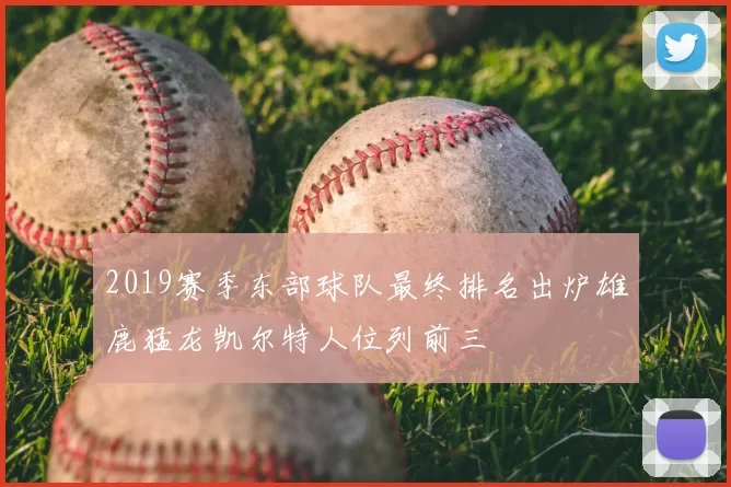 2019赛季东部球队最终排名出炉雄鹿猛龙凯尔特人位列前三