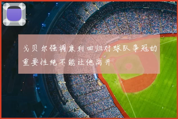 戈贝尔强调康利回归对球队争冠的重要性绝不能让他离开