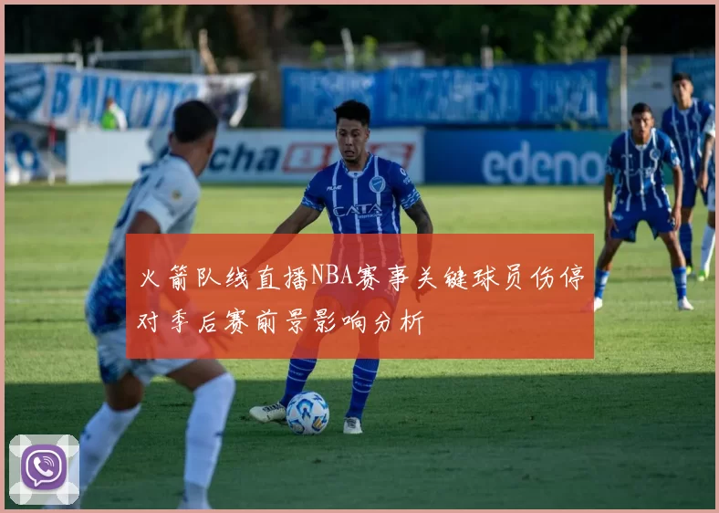火箭队线直播NBA赛事关键球员伤停对季后赛前景影响分析