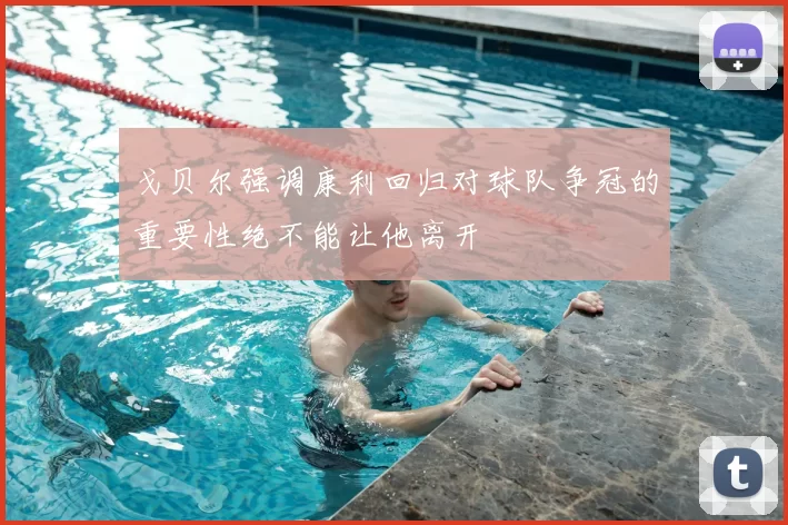 戈贝尔强调康利回归对球队争冠的重要性绝不能让他离开