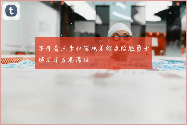 字母哥三步扣篮绝杀雄鹿险胜勇士锁定季后赛席位
