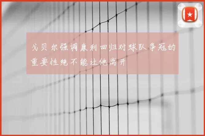 戈贝尔强调康利回归对球队争冠的重要性绝不能让他离开