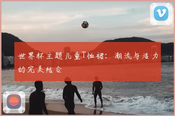 世界杯主题儿童T恤裙:潮流与活力的完美结合