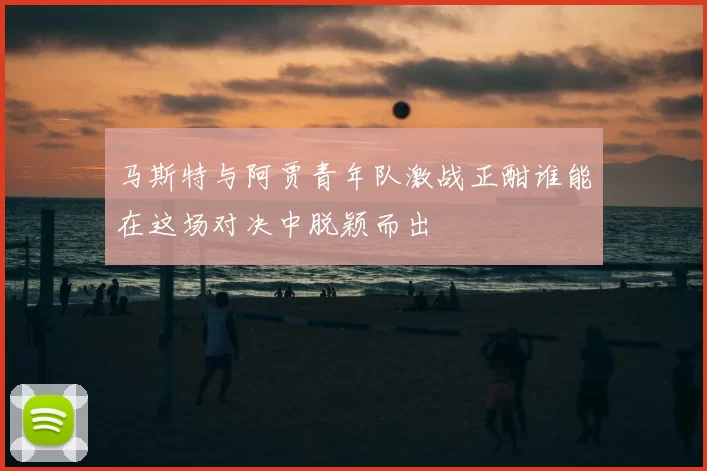 马斯特与阿贾青年队激战正酣谁能在这场对决中脱颖而出