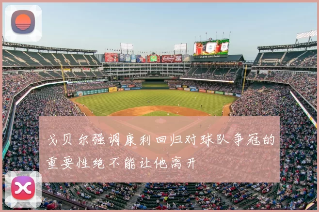 戈贝尔强调康利回归对球队争冠的重要性绝不能让他离开