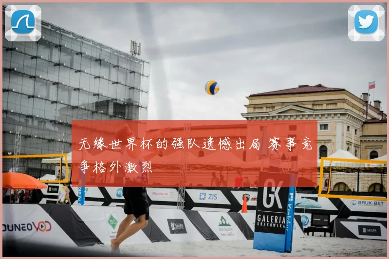 无缘世界杯的强队遗憾出局 赛事竞争格外激烈