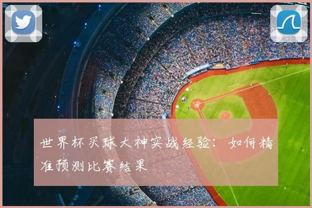 世界杯买球大神实战经验:如何精准预测比赛结果