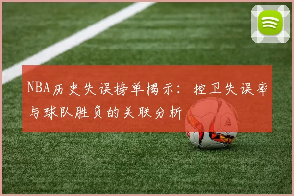 NBA历史失误榜单揭示:控卫失误率与球队胜负的关联分析