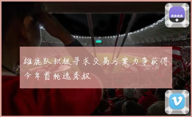 雄鹿队积极寻求交易方案力争获得今年首轮选秀权