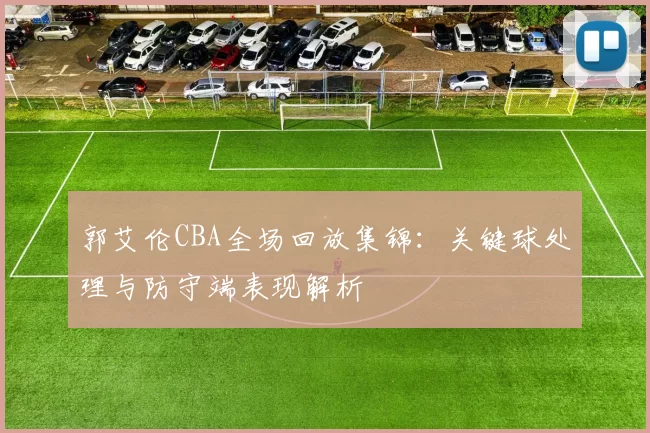 郭艾伦CBA全场回放集锦:关键球处理与防守端表现解析