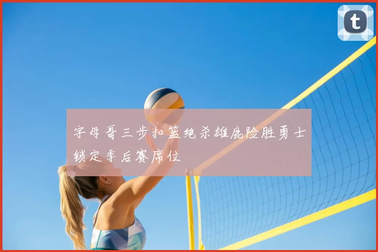 字母哥三步扣篮绝杀雄鹿险胜勇士锁定季后赛席位