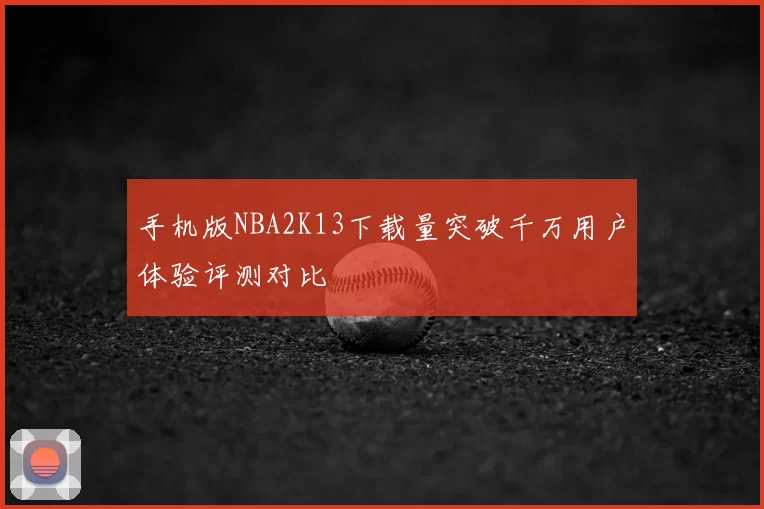 手机版NBA2K13下载量突破千万用户体验评测对比