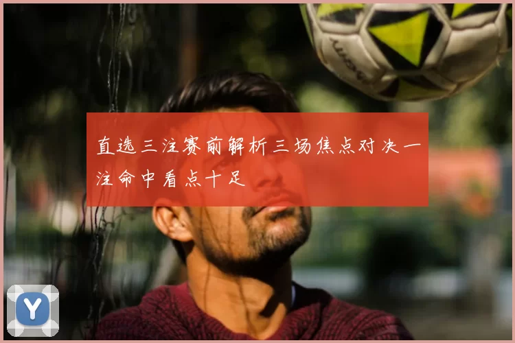 直选三注赛前解析三场焦点对决一注命中看点十足