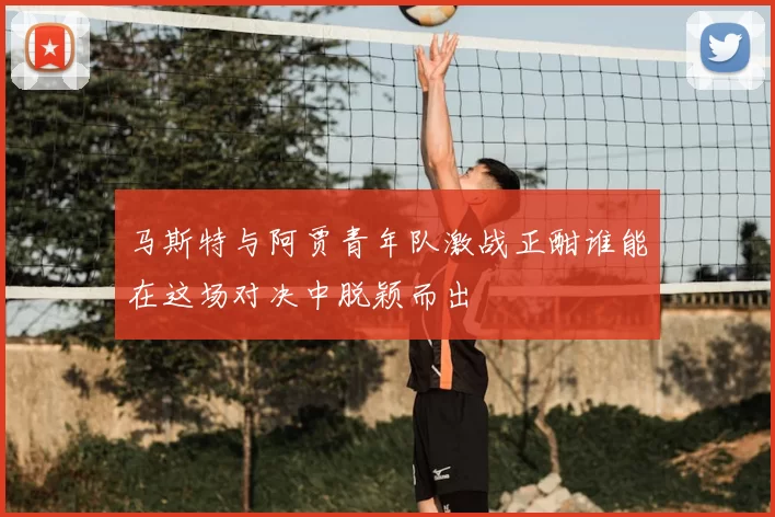 马斯特与阿贾青年队激战正酣谁能在这场对决中脱颖而出