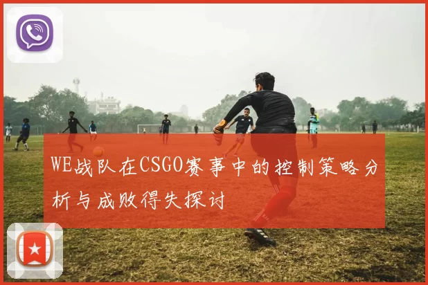WE战队在CSGO赛事中的控制策略分析与成败得失探讨