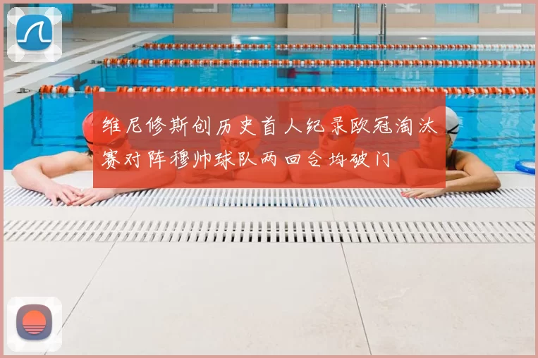 维尼修斯创历史首人纪录欧冠淘汰赛对阵穆帅球队两回合均破门