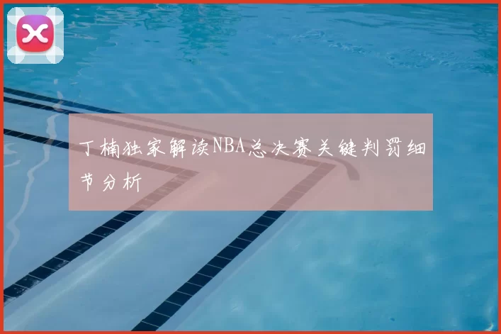 丁楠独家解读NBA总决赛关键判罚细节分析