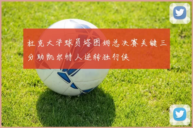 杜克大学球员塔图姆总决赛关键三分助凯尔特人逆转独行侠
