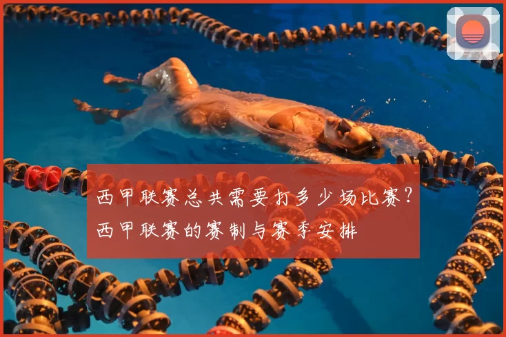 西甲联赛总共需要打多少场比赛？西甲联赛的赛制与赛季安排