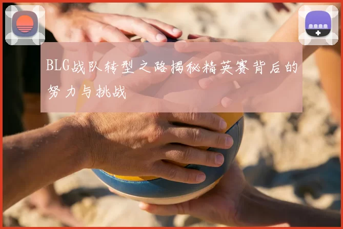 BLG战队转型之路揭秘精英赛背后的努力与挑战