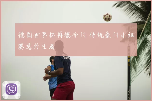 德国世界杯再爆冷门 传统豪门小组赛意外出局