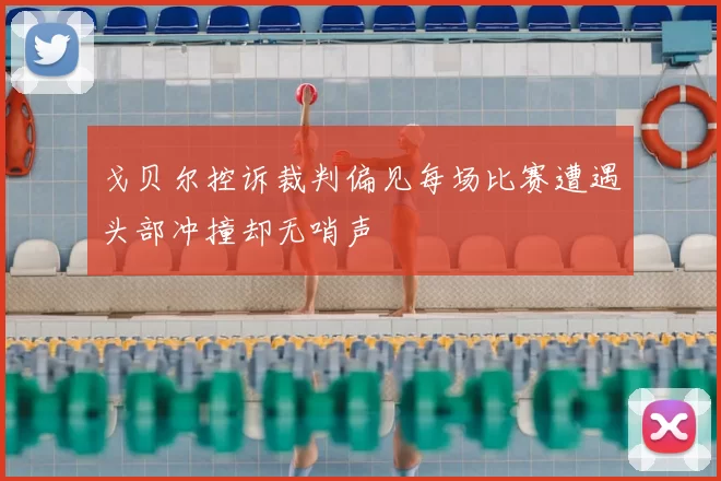 戈贝尔控诉裁判偏见每场比赛遭遇头部冲撞却无哨声