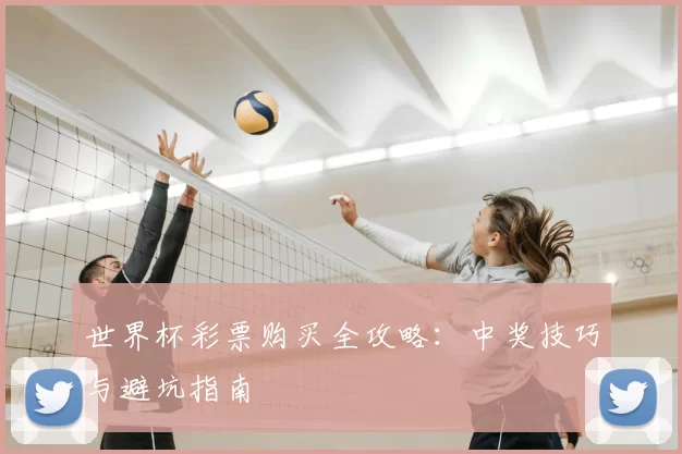 世界杯彩票购买全攻略:中奖技巧与避坑指南