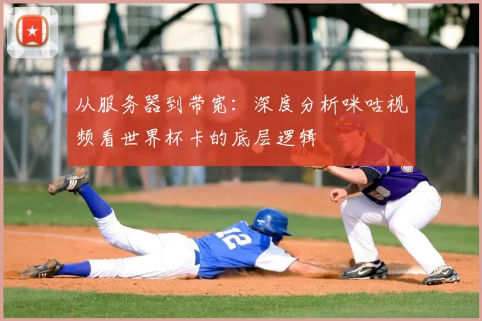 从服务器到带宽:深度分析咪咕视频看世界杯卡的底层逻辑