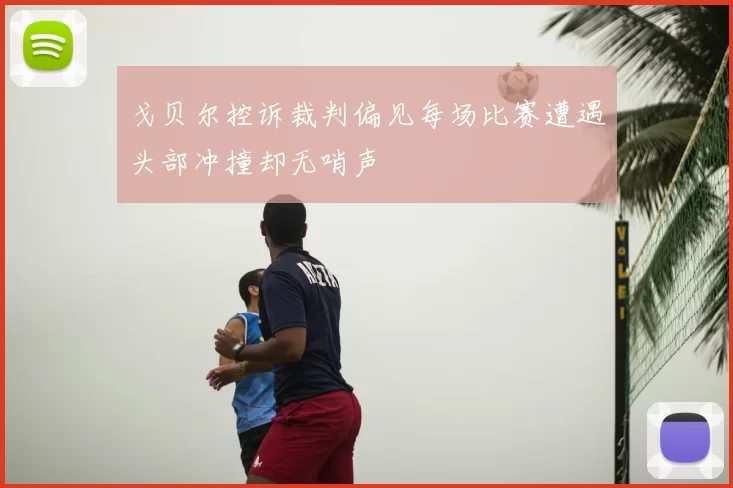 戈贝尔控诉裁判偏见每场比赛遭遇头部冲撞却无哨声