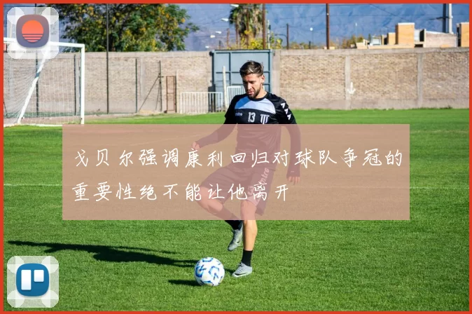 戈贝尔强调康利回归对球队争冠的重要性绝不能让他离开