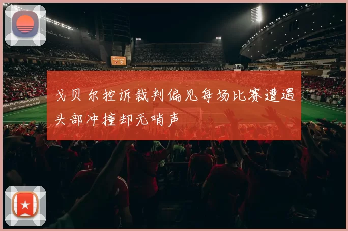 戈贝尔控诉裁判偏见每场比赛遭遇头部冲撞却无哨声