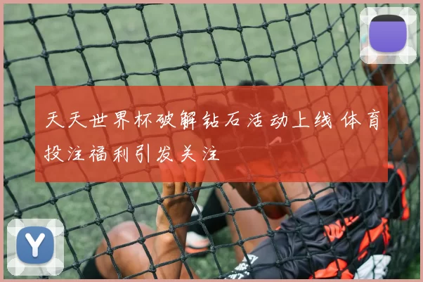 天天世界杯破解钻石活动上线 体育投注福利引发关注