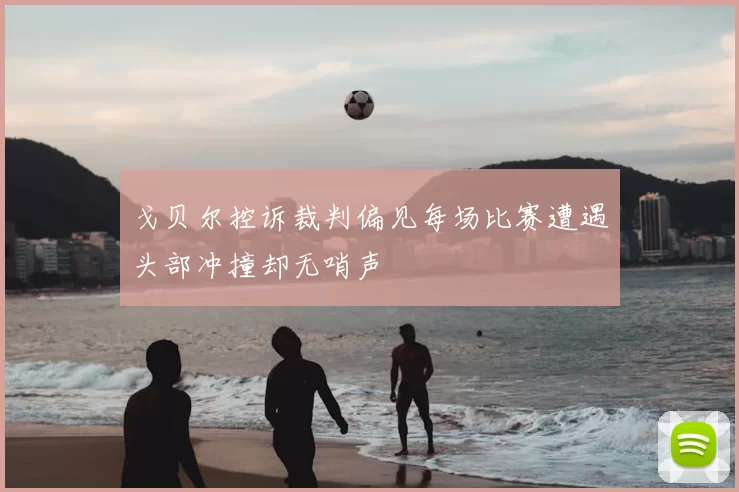 戈贝尔控诉裁判偏见每场比赛遭遇头部冲撞却无哨声