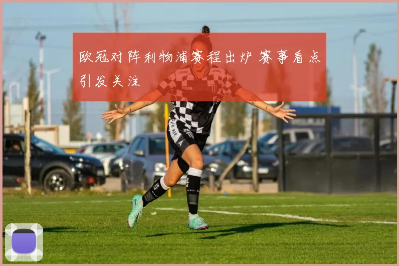 欧冠对阵利物浦赛程出炉 赛事看点引发关注