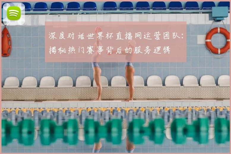 深度对话世界杯直播网运营团队:揭秘热门赛事背后的服务逻辑