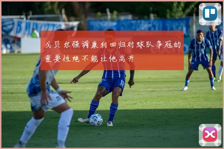 戈贝尔强调康利回归对球队争冠的重要性绝不能让他离开