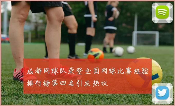成都网球队荣登全国网球比赛经验排行榜第四名引发热议