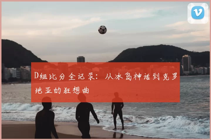 D组比分全记录:从冰岛神话到克罗地亚的狂想曲