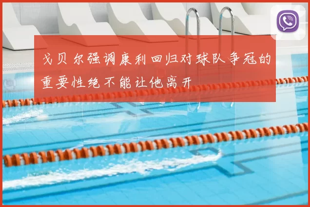 戈贝尔强调康利回归对球队争冠的重要性绝不能让他离开