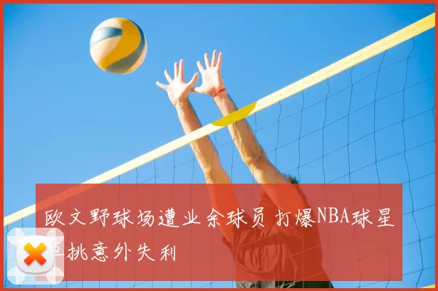 欧文野球场遭业余球员打爆NBA球星单挑意外失利