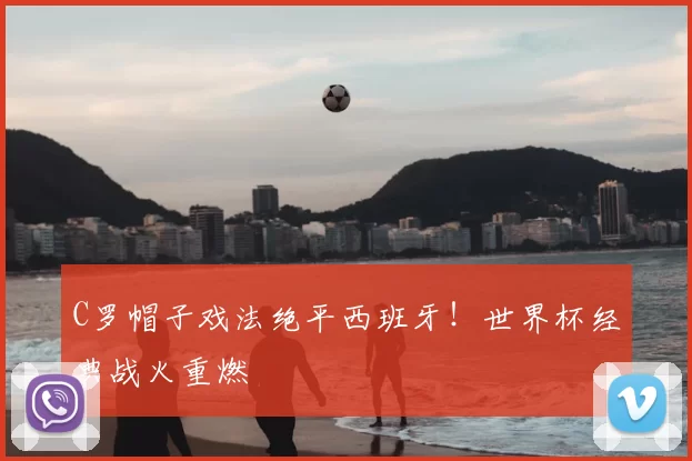 C罗帽子戏法绝平西班牙!世界杯经典战火重燃