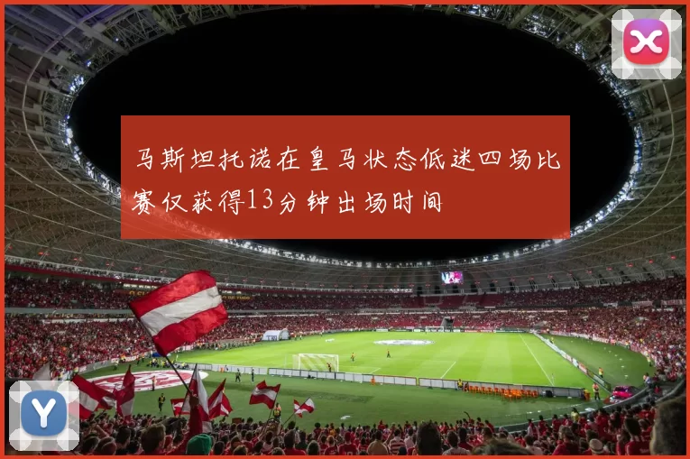 马斯坦托诺在皇马状态低迷四场比赛仅获得13分钟出场时间