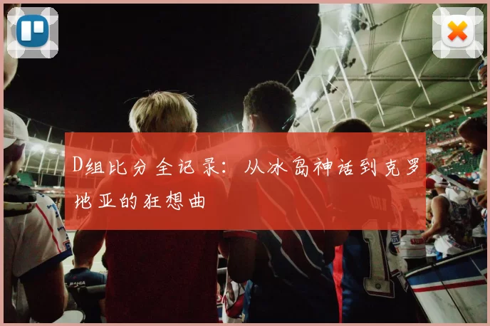 D组比分全记录:从冰岛神话到克罗地亚的狂想曲