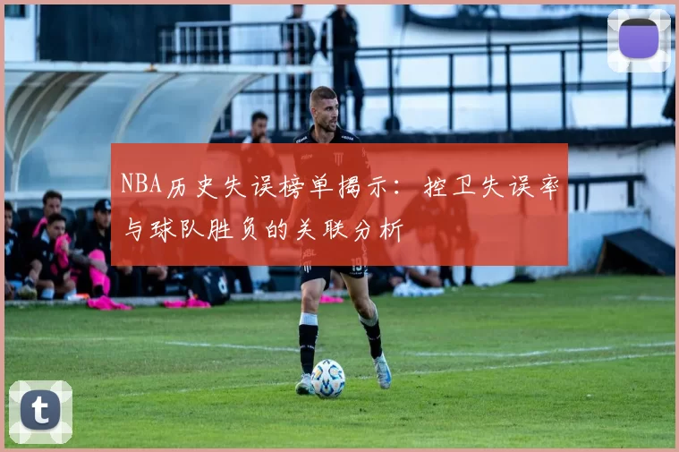 NBA历史失误榜单揭示：控卫失误率与球队胜负的关联分析