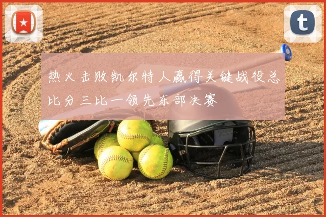 热火击败凯尔特人赢得关键战役总比分三比一领先东部决赛