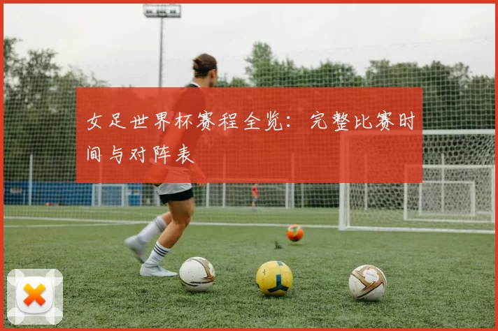 女足世界杯赛程全览：完整比赛时间与对阵表