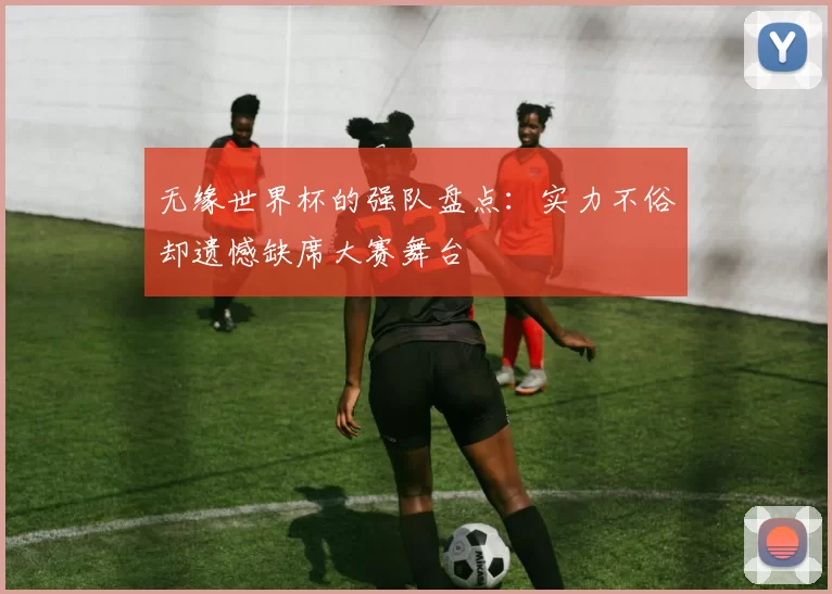 无缘世界杯的强队盘点:实力不俗却遗憾缺席大赛舞台