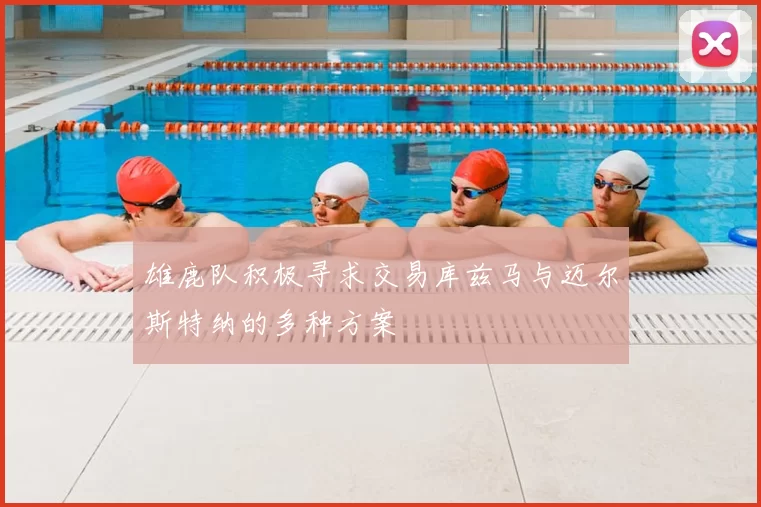 雄鹿队积极寻求交易库兹马与迈尔斯特纳的多种方案